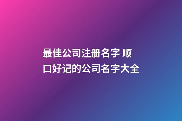 最佳公司注册名字 顺口好记的公司名字大全-第1张-公司起名-玄机派